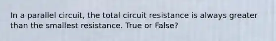 In a parallel circuit, the total circuit resistance is always greater than the smallest resistance. True or False?