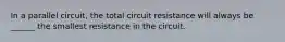 In a parallel circuit, the total circuit resistance will always be ______ the smallest resistance in the circuit.