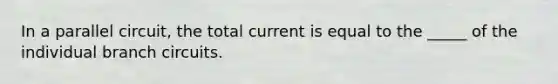 In a parallel circuit, the total current is equal to the _____ of the individual branch circuits.