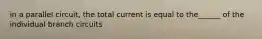 in a parallel circuit, the total current is equal to the______ of the individual branch circuits