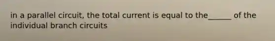 in a parallel circuit, the total current is equal to the______ of the individual branch circuits