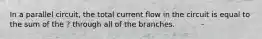 In a parallel circuit, the total current flow in the circuit is equal to the sum of the ? through all of the branches.