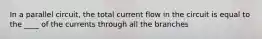 In a parallel circuit, the total current flow in the circuit is equal to the ____ of the currents through all the branches