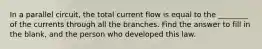 In a parallel circuit, the total current flow is equal to the ________ of the currents through all the branches. Find the answer to fill in the blank, and the person who developed this law.