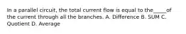 In a parallel circuit, the total current flow is equal to the_____of the current through all the branches. A. Difference B. SUM C. Quotient D. Average