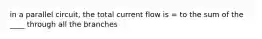 in a parallel circuit, the total current flow is = to the sum of the ____ through all the branches