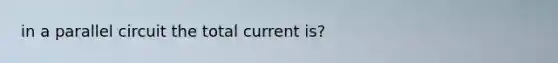 in a parallel circuit the total current is?