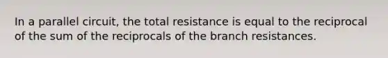 In a parallel circuit, the total resistance is equal to the reciprocal of the sum of the reciprocals of the branch resistances.