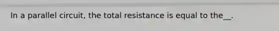 In a parallel circuit, the total resistance is equal to the__.