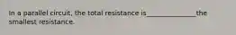 In a parallel circuit, the total resistance is_______________the smallest resistance.