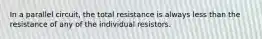 In a parallel circuit, the total resistance is always less than the resistance of any of the individual resistors.