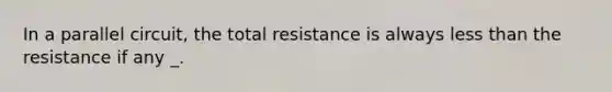 In a parallel circuit, the total resistance is always less than the resistance if any _.