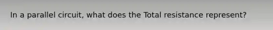 In a parallel circuit, what does the Total resistance represent?