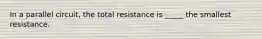 In a parallel circuit, the total resistance is _____ the smallest resistance.