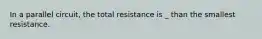 In a parallel circuit, the total resistance is _ than the smallest resistance.