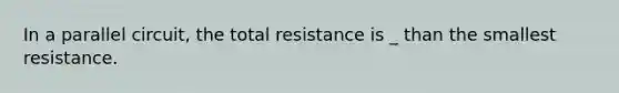 In a parallel circuit, the total resistance is _ than the smallest resistance.