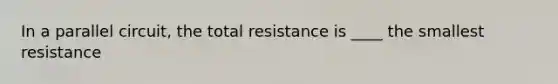 In a parallel circuit, the total resistance is ____ the smallest resistance