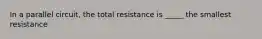 In a parallel circuit, the total resistance is _____ the smallest resistance