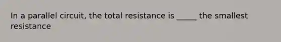 In a parallel circuit, the total resistance is _____ the smallest resistance