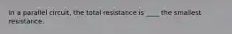 In a parallel circuit, the total resistance is ____ the smallest resistance.