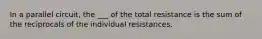 In a parallel circuit, the ___ of the total resistance is the sum of the reciprocals of the individual resistances.