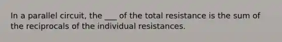 In a parallel circuit, the ___ of the total resistance is the sum of the reciprocals of the individual resistances.