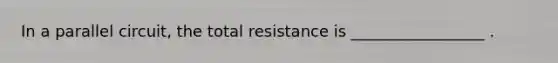 In a parallel circuit, the total resistance is _________________ .