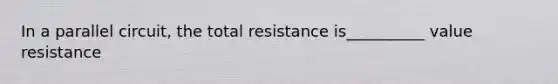 In a parallel circuit, the total resistance is__________ value resistance