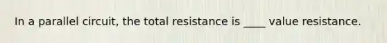 In a parallel circuit, the total resistance is ____ value resistance.