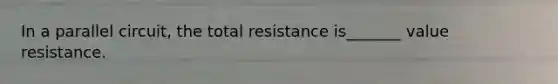 In a parallel circuit, the total resistance is_______ value resistance.