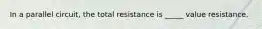 In a parallel circuit, the total resistance is _____ value resistance.