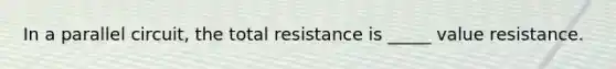 In a parallel circuit, the total resistance is _____ value resistance.