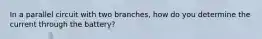 In a parallel circuit with two branches, how do you determine the current through the battery?