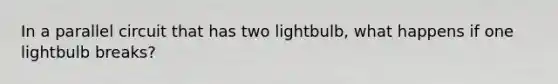 In a parallel circuit that has two lightbulb, what happens if one lightbulb breaks?