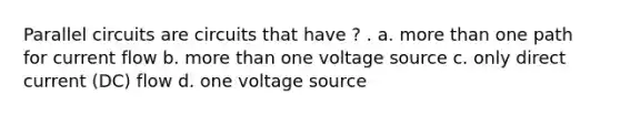 Parallel circuits are circuits that have ? . a. more than one path for current flow b. more than one voltage source c. only direct current (DC) flow d. one voltage source