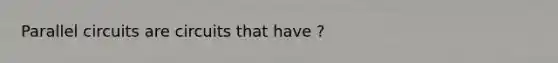 Parallel circuits are circuits that have ?