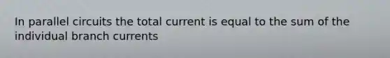 In parallel circuits the total current is equal to the sum of the individual branch currents