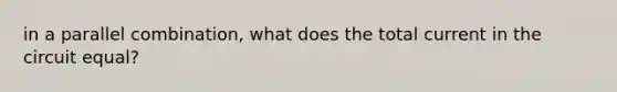 in a parallel combination, what does the total current in the circuit equal?