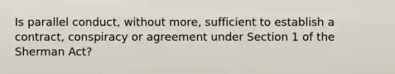 Is parallel conduct, without more, sufficient to establish a contract, conspiracy or agreement under Section 1 of the Sherman Act?