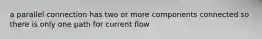 a parallel connection has two or more components connected so there is only one path for current flow