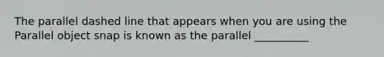 The parallel dashed line that appears when you are using the Parallel object snap is known as the parallel __________