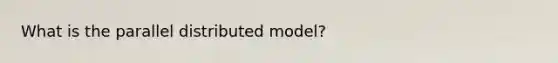 What is the parallel distributed model?