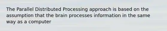 The Parallel Distributed Processing approach is based on the assumption that the brain processes information in the same way as a computer