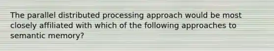 The parallel distributed processing approach would be most closely affiliated with which of the following approaches to semantic memory?