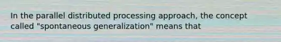 In the parallel distributed processing approach, the concept called "spontaneous generalization" means that