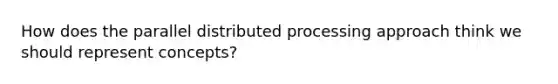 How does the parallel distributed processing approach think we should represent concepts?