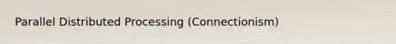 Parallel Distributed Processing (Connectionism)