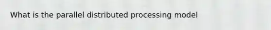 What is the parallel distributed processing model