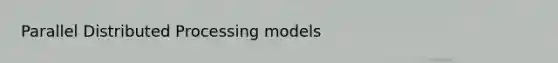 Parallel Distributed Processing models