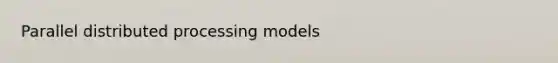 Parallel distributed processing models